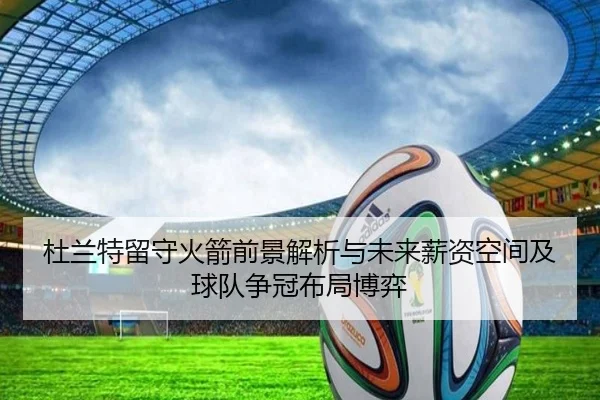 杜兰特留守火箭前景解析与未来薪资空间及球队争冠布局博弈